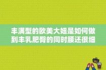 丰满型的欧美大妞是如何做到丰乳肥臀的同时腰还很细？惊艳的欧美巨星？ 