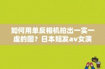 如何用单反相机拍出一实一虚的图？日本短发av女演员名字大全图片大全图片欣赏 