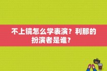 不上镜怎么学表演？利那的扮演者是谁？ 