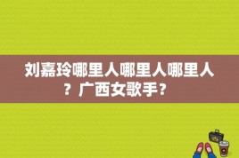 刘嘉玲哪里人哪里人哪里人？广西女歌手？ 