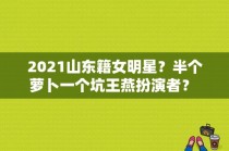 2021山东籍女明星？半个萝卜一个坑王燕扮演者？ 