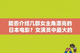 能否介绍几部女主角漂亮的日本电影？女演员中最大的女一号 