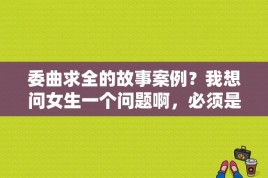 委曲求全的故事案例？我想问女生一个问题啊，必须是女生回答:男生从女生胯下钻过去丢人吗？ 