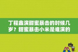 丁程鑫演甜蜜暴击的时候几岁？甜蜜暴击小米是谁演的？ 