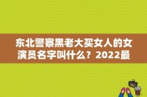 东北警察黑老大买女人的女演员名字叫什么？2022最火十部缉毒连续剧？ 