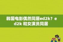 韩国电影偶然同居ed2k？ed2k 和女演员同居 