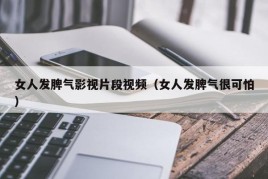 女人发脾气影视片段视频（女人发脾气很可怕）