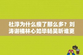 杜淳为什么瘦了那么多？刘涛谢楠林心如毕畅吴昕谁更漂亮？ 