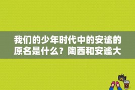 我们的少年时代中的安谧的原名是什么？陶西和安谧大结局？ 