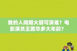 我的人间烟火胡可演谁？电影演员王茜华多大年龄？ 