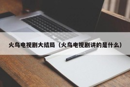 火鸟电视剧大结局（火鸟电视剧讲的是什么）