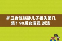 护卫者陈晓静儿子丢失第几集？90后女演员 刘洁 