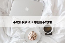 小蛇影视解说（电视剧小蛇的）