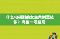 什么电视剧的女主角叫蓝依依？海鲨一号结局 