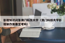 影视知识问答澳门科技大学（澳门科技大学影视制作需要艺考吗）