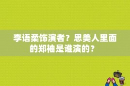 李语柔饰演者？思美人里面的郑袖是谁演的？ 