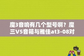 魔3音响有几个型号啊？魔三V5音箱与雅佳at3-08对比选择？ 