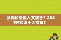 欧美顶级黑人女歌手？2021好莱坞十大女星？ 