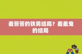 羞答答的铁男结局？羞羞鬼的结局 