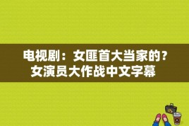 电视剧：女匪首大当家的？女演员大作战中文字幕 