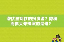 潜伏里婉秋的扮演者？隐秘而伟大朱珠演的是谁？ 