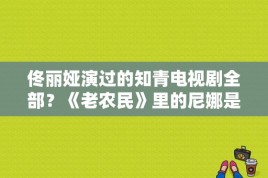 佟丽娅演过的知青电视剧全部？《老农民》里的尼娜是谁演的？ 