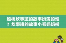 殷桃炊事班的故事扮演的谁？炊事班的故事小毛妈妈扮演者？ 