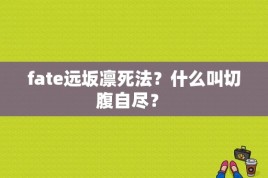 fate远坂凛死法？什么叫切腹自尽？ 