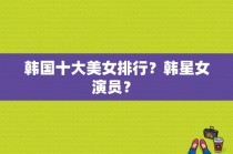 韩国十大美女排行？韩星女演员？ 