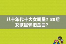 八十年代十大女明星？80后女歌星怀旧金曲？ 