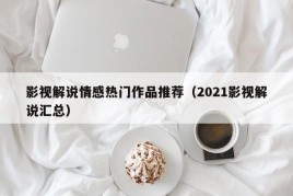 影视解说情感热门作品推荐（2021影视解说汇总）