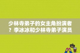 少林寺弟子的女主角扮演者？李冰冰和少林寺弟子演员李冰是同一个人吗？ 