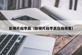 影视片段李晨（影视片段李晨在线观看）