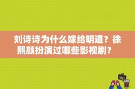 刘诗诗为什么嫁给明道？徐熙颜扮演过哪些影视剧？ 