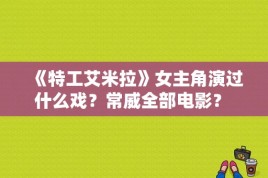 《特工艾米拉》女主角演过什么戏？常威全部电影？ 