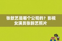 张歆艺是哪个公司的？影视女演员张韵艺照片 