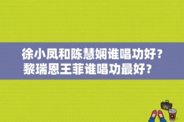 徐小凤和陈慧娴谁唱功好？黎瑞恩王菲谁唱功最好？ 