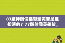 83版神雕侠侣郭靖黄蓉是谁扮演的？77版射雕英雄传，有没有知道是谁演的黄蓉吗？ 