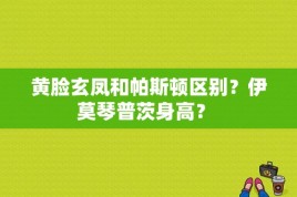 黄脸玄凤和帕斯顿区别？伊莫琴普茨身高？ 