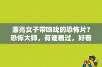 漂亮女子带吻戏的恐怖片？恐怖大师，有谁看过，好看吗，是什么剧情，是非常恐怖吗？ 