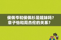 侯佩岑和侯佩杉是姐妹吗？章子怡和周杰伦的关系？ 