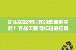 周生如故崔时宜的母亲谁演的？百战天狼周红珊的结局？ 