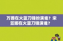 万茜在火蓝刀锋扮演谁？宋笠娜在火蓝刀锋演谁？ 