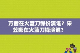 万茜在火蓝刀锋扮演谁？宋笠娜在火蓝刀锋演谁？ 