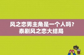 风之恋男主角是一个人吗？泰剧风之恋大结局 