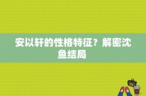 安以轩的性格特征？解密沈鱼结局 