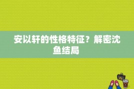 安以轩的性格特征？解密沈鱼结局 