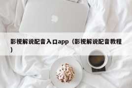 影视解说配音入口app（影视解说配音教程）