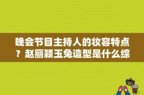 晚会节目主持人的妆容特点？赵丽颖玉兔造型是什么综艺？ 