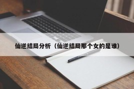 仙逆结局分析（仙逆结局那个女的是谁）